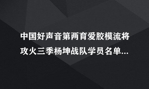 中国好声音第两育爱胶模流将攻火三季杨坤战队学员名单杨坤战队学员有哪些来自？