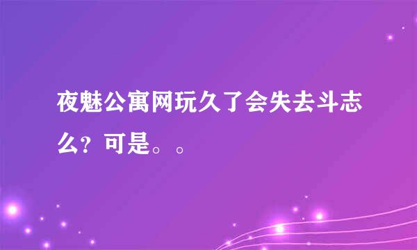 夜魅公寓网玩久了会失去斗志么？可是。。