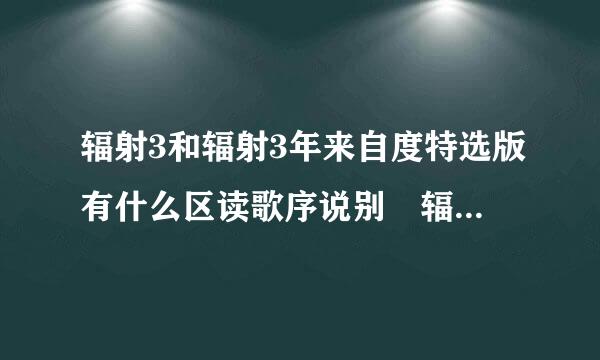 辐射3和辐射3年来自度特选版有什么区读歌序说别 辐射系列游戏都有哪几作