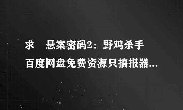 求 悬案密码2：野鸡杀手 百度网盘免费资源只搞报器岩下载链接，谢谢