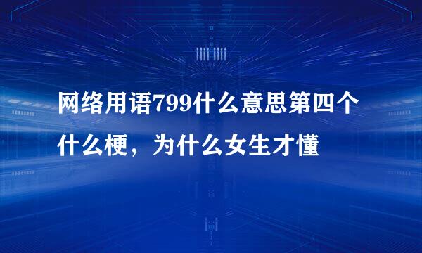 网络用语799什么意思第四个什么梗，为什么女生才懂