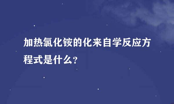 加热氯化铵的化来自学反应方程式是什么？