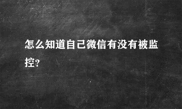 怎么知道自己微信有没有被监控？