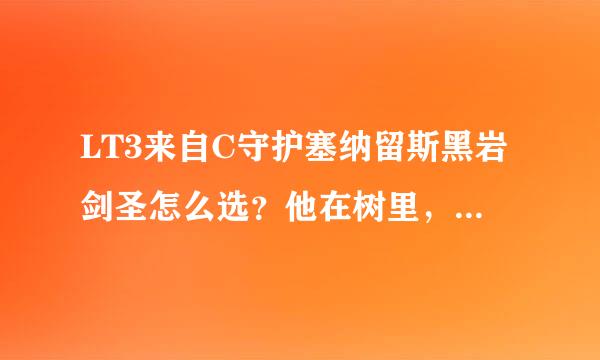 LT3来自C守护塞纳留斯黑岩剑圣怎么选？他在树里，被树包围到了。