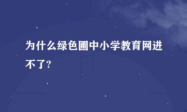 为什么绿色圃中小学教育网进不了?