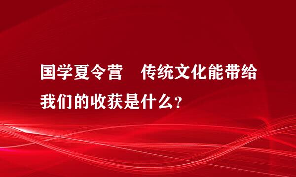 国学夏令营 传统文化能带给我们的收获是什么？