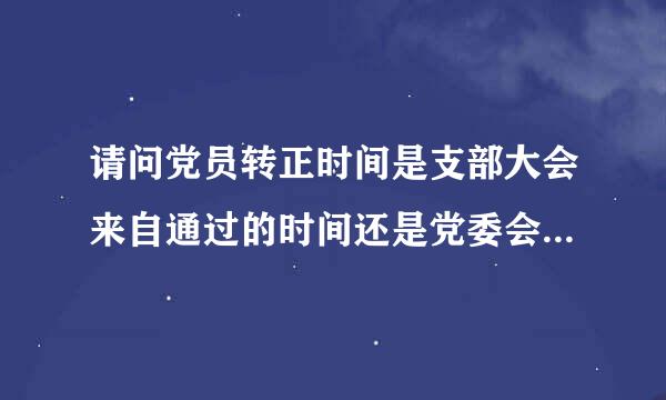 请问党员转正时间是支部大会来自通过的时间还是党委会批准的时间