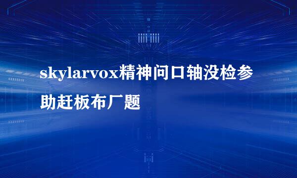 skylarvox精神问口轴没检参助赶板布厂题