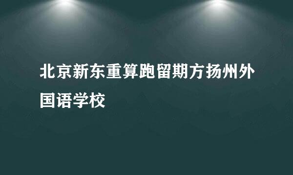 北京新东重算跑留期方扬州外国语学校