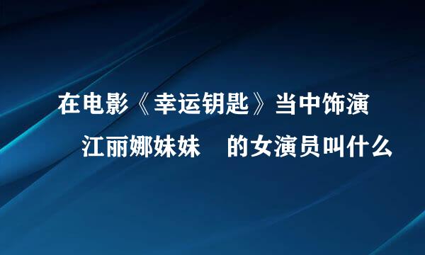 在电影《幸运钥匙》当中饰演 江丽娜妹妹 的女演员叫什么