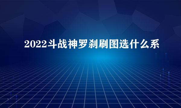 2022斗战神罗刹刷图选什么系