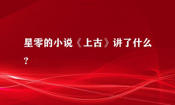 星零的小说《上古》讲了什么？