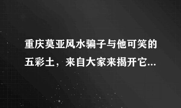 重庆莫亚风水骗子与他可笑的五彩土，来自大家来揭开它的鬼话!