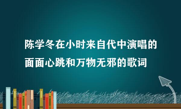 陈学冬在小时来自代中演唱的面面心跳和万物无邪的歌词