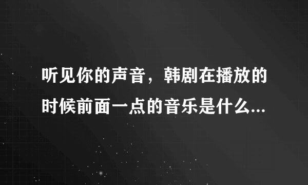 听见你的声音，韩剧在播放的时候前面一点的音乐是什么啊，谁能告诉我，谢谢了，快播播放的时候这个画面播