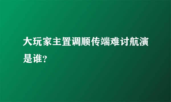 大玩家主置调顺传端难讨航演是谁？