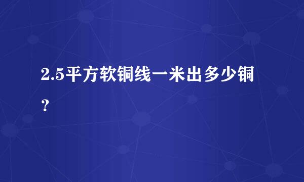 2.5平方软铜线一米出多少铜？