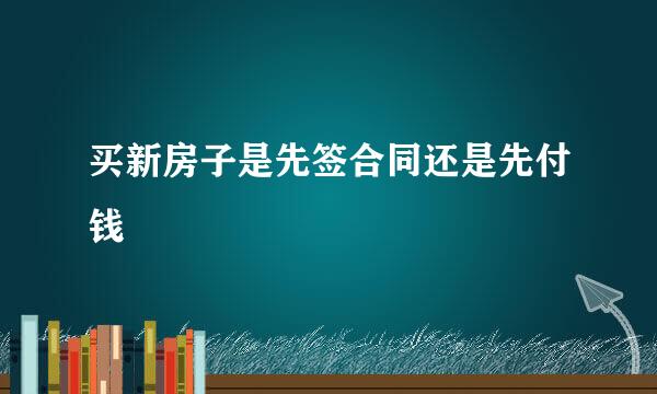 买新房子是先签合同还是先付钱