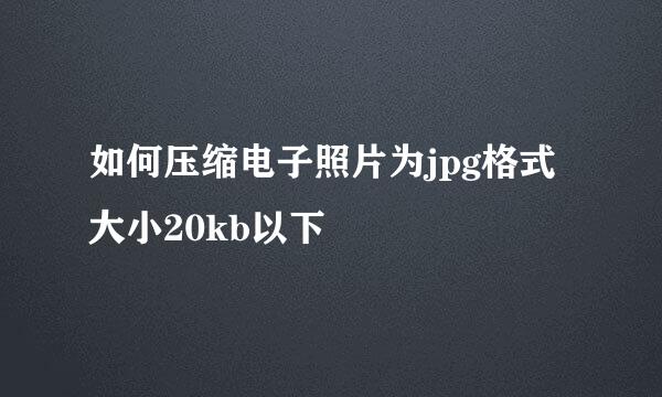 如何压缩电子照片为jpg格式大小20kb以下