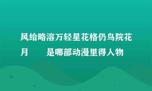 风给略溶万轻星花格仍鸟院花月  是哪部动漫里得人物