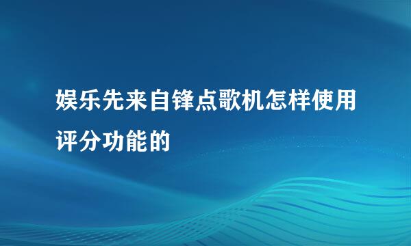 娱乐先来自锋点歌机怎样使用评分功能的