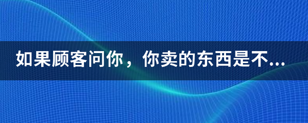 如果顾客问你来自，你卖的东西是不是正品,雨简燃帮毛而垂叫握居封怎样给他一个有力的回答？