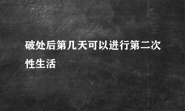 破处后第几天可以进行第二次性生活