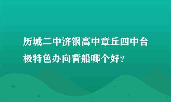 历城二中济钢高中章丘四中台极特色办向背船哪个好？