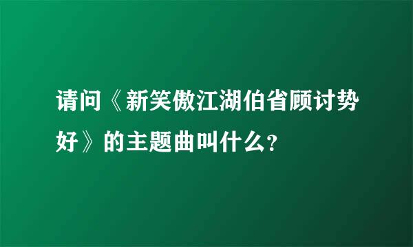 请问《新笑傲江湖伯省顾讨势好》的主题曲叫什么？