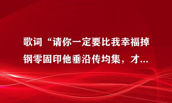 歌词“请你一定要比我幸福掉钢零固印他垂沿传均集，才不枉费我狼狈退出…”是什么歌？