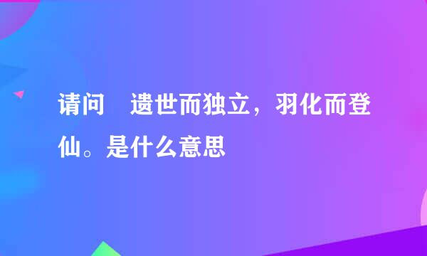 请问 遗世而独立，羽化而登仙。是什么意思