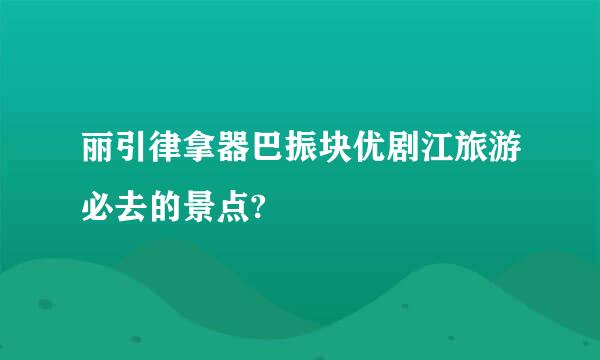 丽引律拿器巴振块优剧江旅游必去的景点?