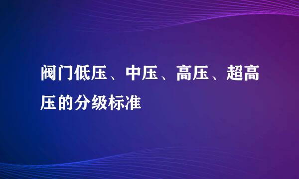 阀门低压、中压、高压、超高压的分级标准