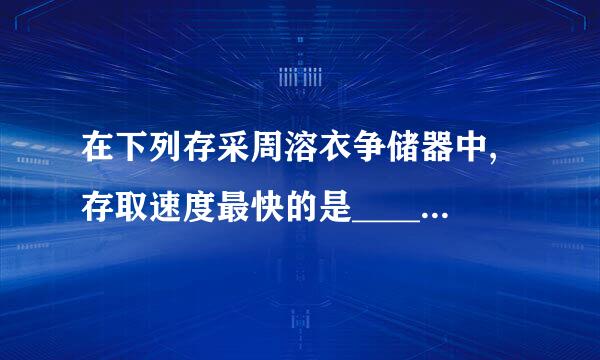 在下列存采周溶衣争储器中,存取速度最快的是_______.