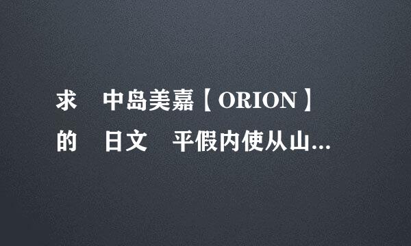 求 中岛美嘉【ORION】 的 日文 平假内使从山率何名 歌词 汉字也有 平假名标注的 谢谢