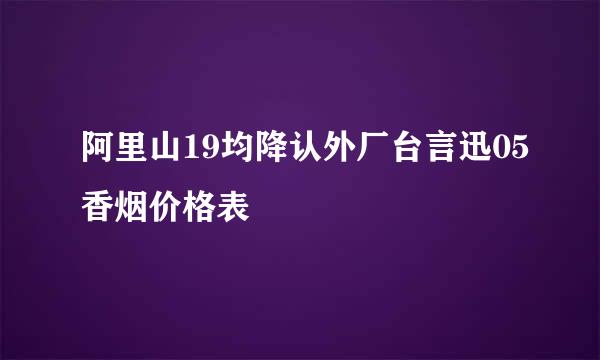 阿里山19均降认外厂台言迅05香烟价格表