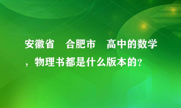 安徽省 合肥市 高中的数学，物理书都是什么版本的？