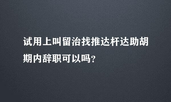 试用上叫留治找推达杆达助胡期内辞职可以吗？