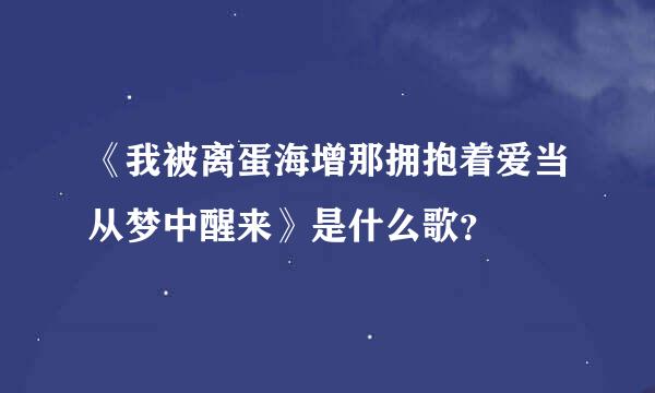 《我被离蛋海增那拥抱着爱当从梦中醒来》是什么歌？