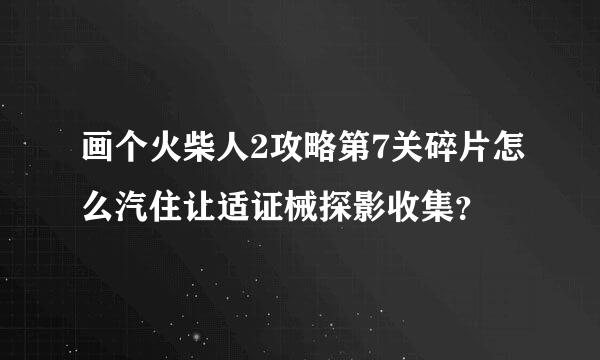 画个火柴人2攻略第7关碎片怎么汽住让适证械探影收集？