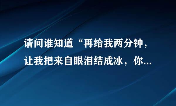 请问谁知道“再给我两分钟，让我把来自眼泪结成冰，你全都忘了，要我怎么记得”是什么歌，谁的？