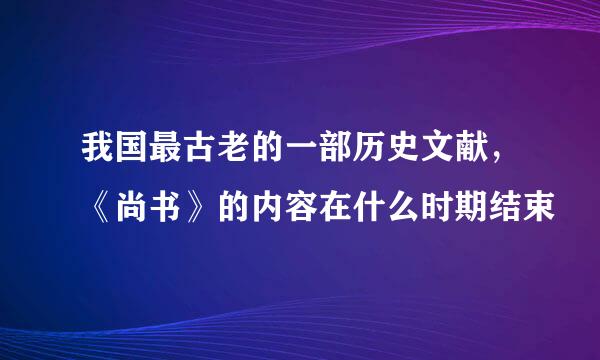 我国最古老的一部历史文献，《尚书》的内容在什么时期结束