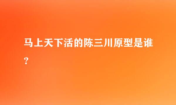 马上天下活的陈三川原型是谁？