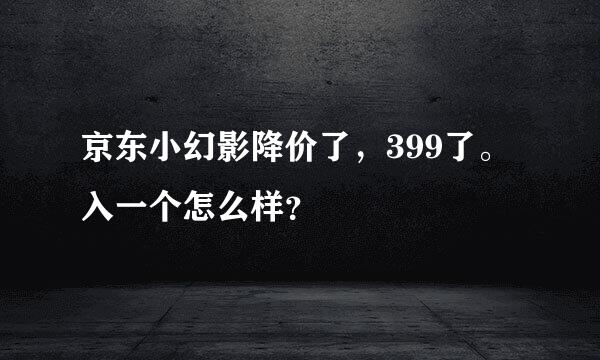 京东小幻影降价了，399了。入一个怎么样？