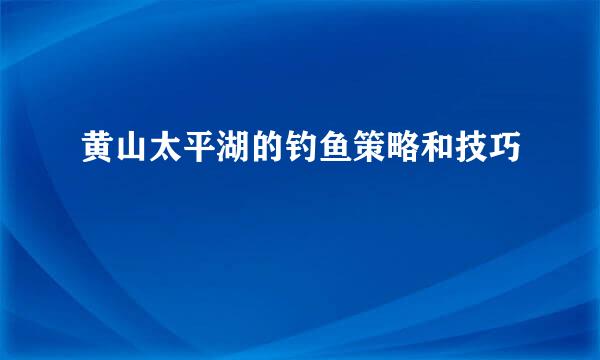 黄山太平湖的钓鱼策略和技巧