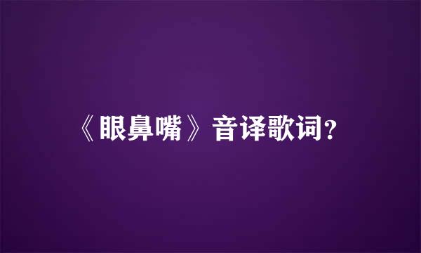 《眼鼻嘴》音译歌词？