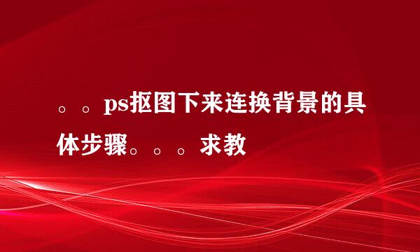 。。ps抠图下来连换背景的具体步骤。。。求教