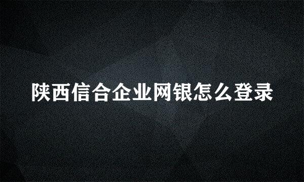 陕西信合企业网银怎么登录