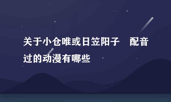 关于小仓唯或日笠阳子 配音过的动漫有哪些