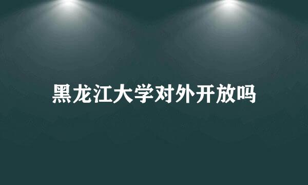 黑龙江大学对外开放吗